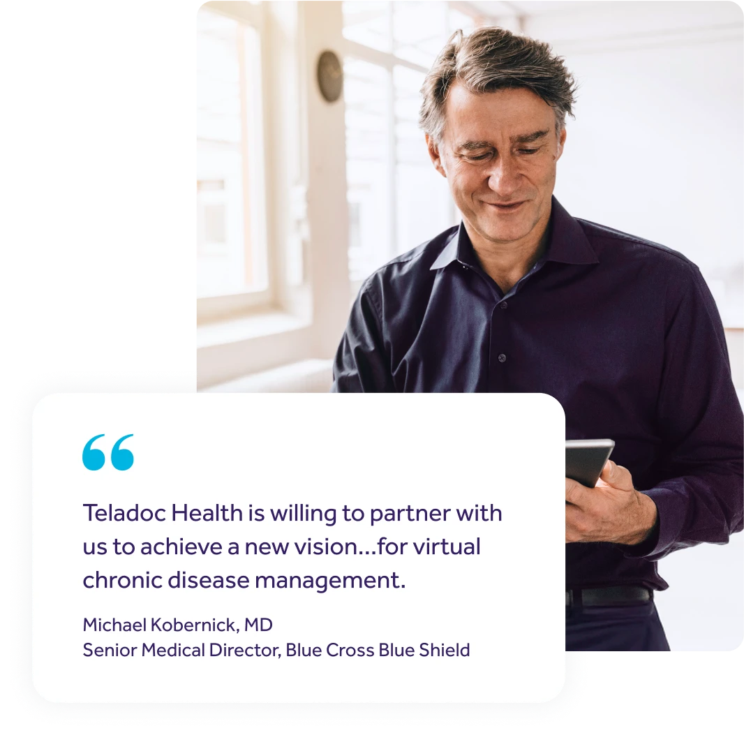 Image of a man looking at his tablet in an office with a quote overlay. the quote reads "Teladoc Health is willing to partner with us to achieve a new vision...for virtual chronic disease management." said by Michael Kobernick, MD. Senior Medical Director, Blue Cross Blue Shield